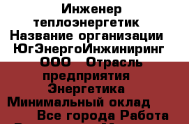 Инженер-теплоэнергетик › Название организации ­ ЮгЭнергоИнжиниринг, ООО › Отрасль предприятия ­ Энергетика › Минимальный оклад ­ 55 000 - Все города Работа » Вакансии   . Мордовия респ.,Саранск г.